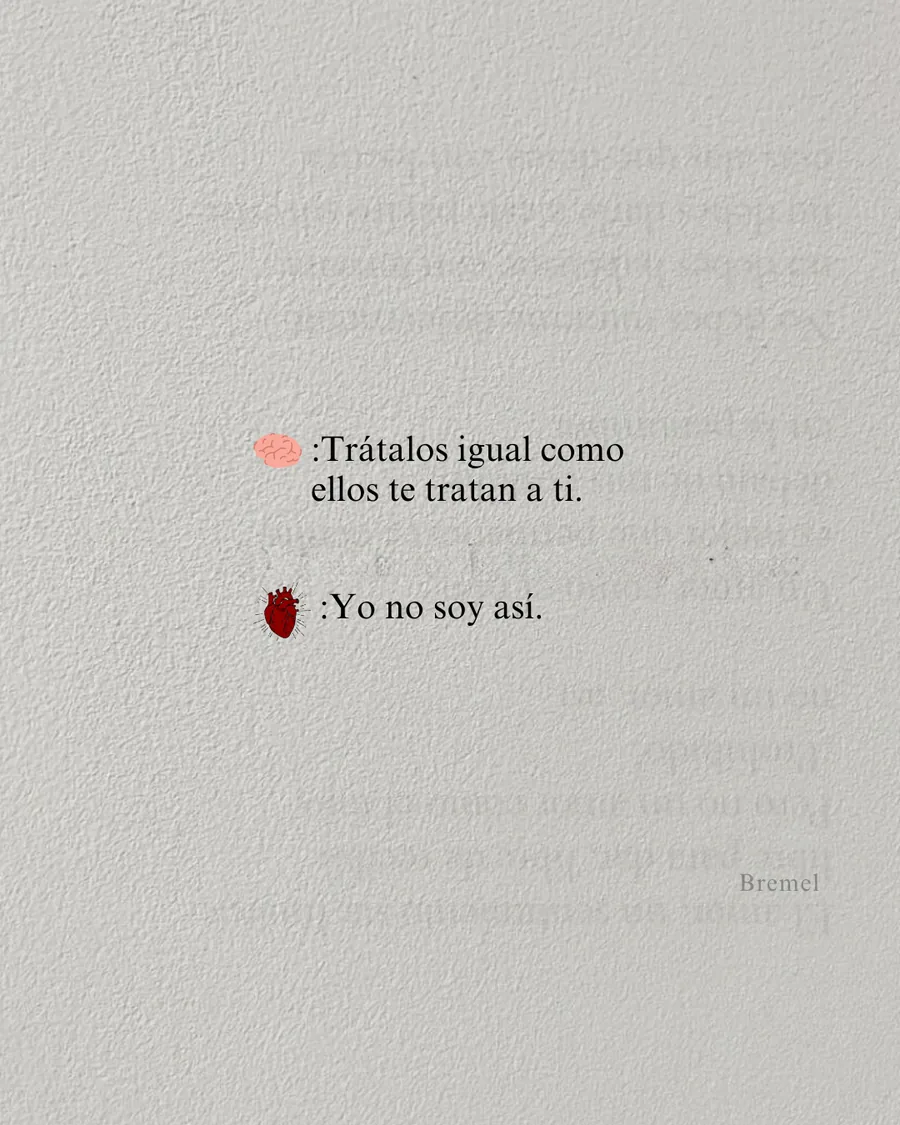 Trátalos igual como ellos te tratan a ti. Yo no soy así.